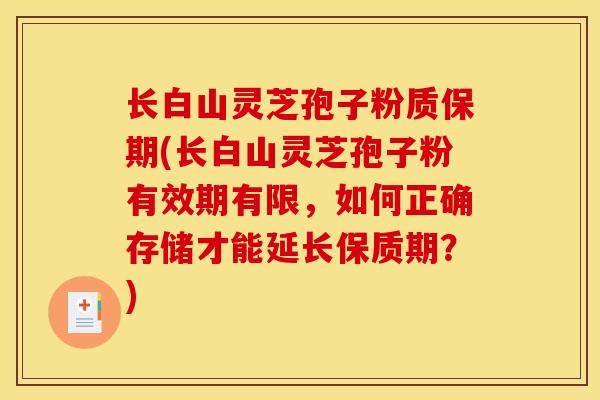 长白山灵芝孢子粉质保期(长白山灵芝孢子粉有效期有限,如何正确存储才能延长保质期?)