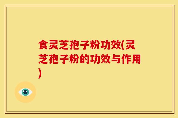 食灵芝孢子粉功效(灵芝孢子粉的功效与作用)