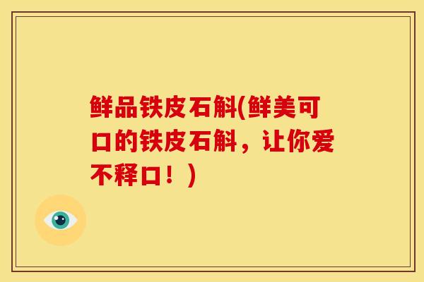 鲜品铁皮石斛(鲜美可口的铁皮石斛,让你爱不释口!)