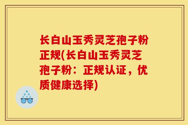 长白山玉秀灵芝孢子粉正规(长白山玉秀灵芝孢子粉:正规认证,优质健康选择)