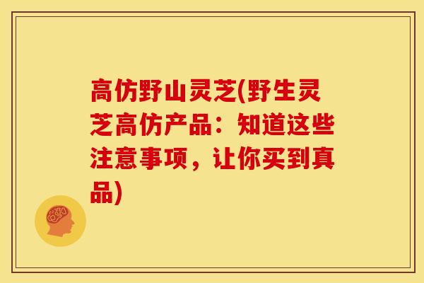 高仿野山灵芝(野生灵芝高仿产品:知道这些注意事项,让你买到真品)