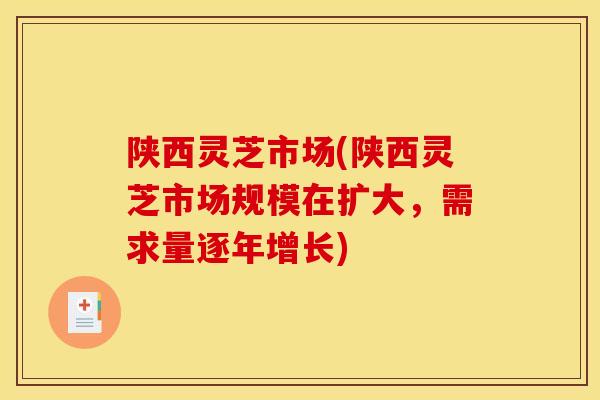 陕西灵芝市场(陕西灵芝市场规模在扩大，需求量逐年增长)