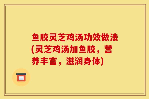 鱼胶灵芝鸡汤功效做法(灵芝鸡汤加鱼胶，营养丰富，滋润身体)