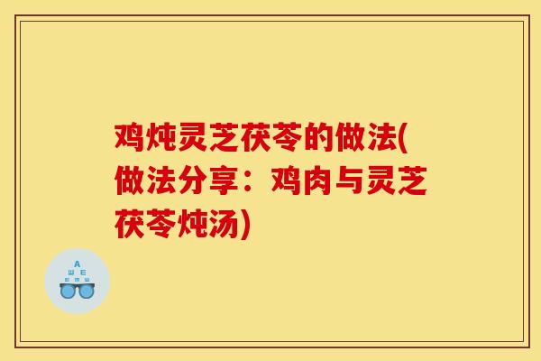 鸡炖灵芝茯苓的做法(做法分享:鸡肉与灵芝茯苓炖汤)