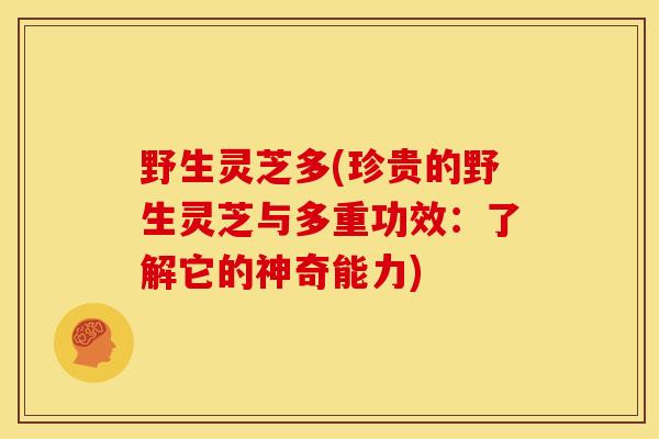 野生灵芝多(珍贵的野生灵芝与多重功效:了解它的神奇能力)