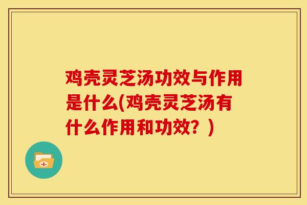 鸡壳灵芝汤功效与作用是什么(鸡壳灵芝汤有什么作用和功效？)
