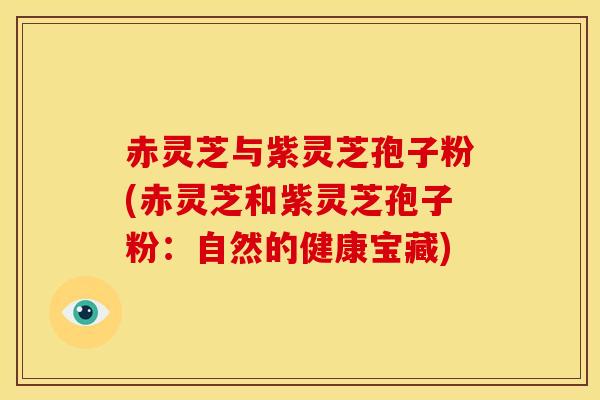 赤灵芝与紫灵芝孢子粉(赤灵芝和紫灵芝孢子粉：自然的健康宝藏)