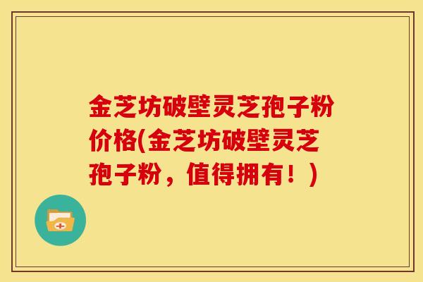 金芝坊破壁灵芝孢子粉价格(金芝坊破壁灵芝孢子粉,值得拥有!)