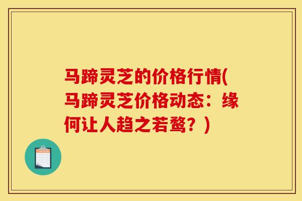 马蹄灵芝的价格行情(马蹄灵芝价格动态：缘何让人趋之若鹜？)