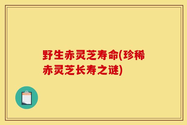 野生赤灵芝寿命(珍稀赤灵芝长寿之谜)