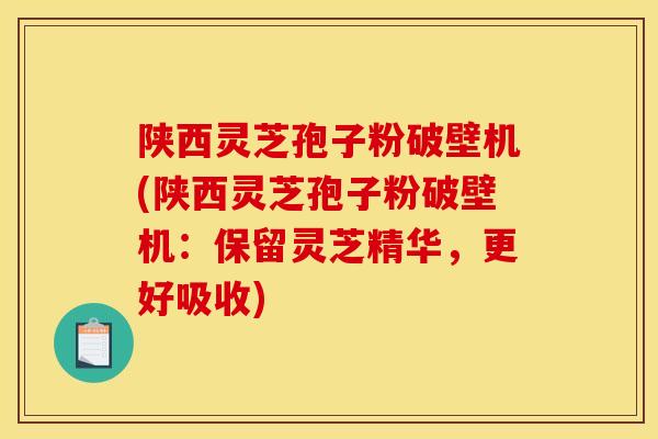 陕西灵芝孢子粉破壁机(陕西灵芝孢子粉破壁机：保留灵芝精华，更好吸收)