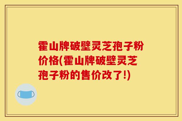 霍山牌破壁灵芝孢子粉价格(霍山牌破壁灵芝孢子粉的售价改了!)