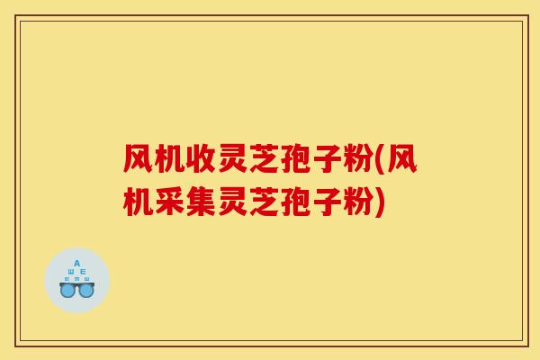 风机收灵芝孢子粉(风机采集灵芝孢子粉)