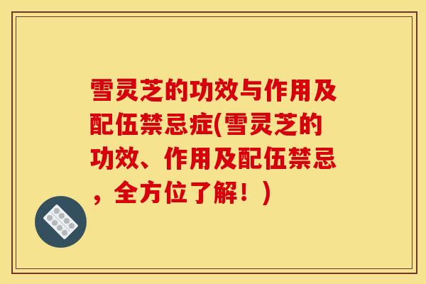 雪灵芝的功效与作用及配伍禁忌症(雪灵芝的功效、作用及配伍禁忌，全方位了解！)