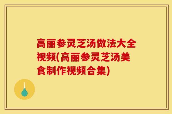 高丽参灵芝汤做法大全视频(高丽参灵芝汤美食制作视频合集)