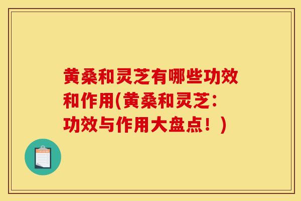 黄桑和灵芝有哪些功效和作用(黄桑和灵芝:功效与作用大盘点!)