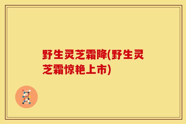 野生灵芝霜降(野生灵芝霜惊艳上市)