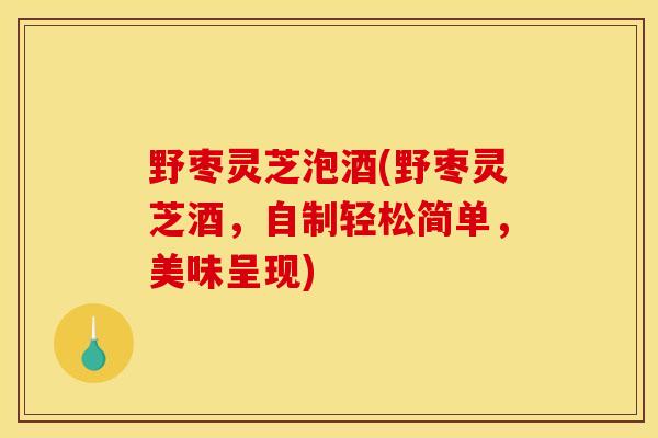 野枣灵芝泡酒(野枣灵芝酒,自制轻松简单,美味呈现)