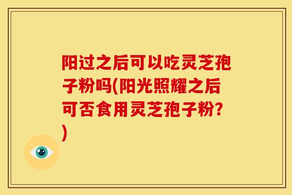 阳过之后可以吃灵芝孢子粉吗(阳光照耀之后可否食用灵芝孢子粉？)