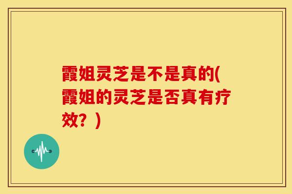 霞姐灵芝是不是真的(霞姐的灵芝是否真有疗效？)