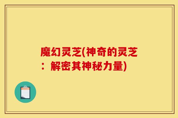 魔幻灵芝(神奇的灵芝：解密其神秘力量)