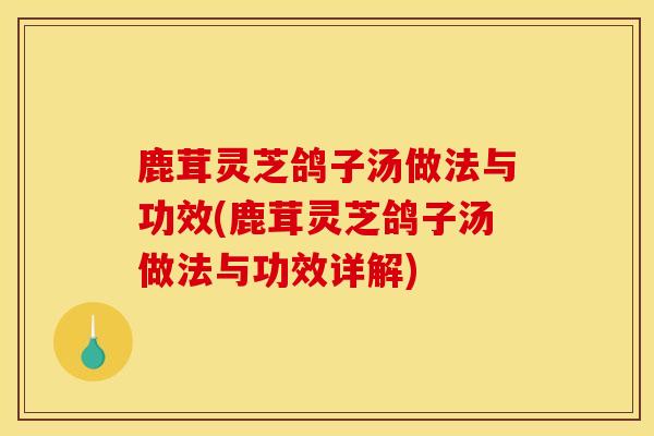 鹿茸灵芝鸽子汤做法与功效(鹿茸灵芝鸽子汤做法与功效详解)
