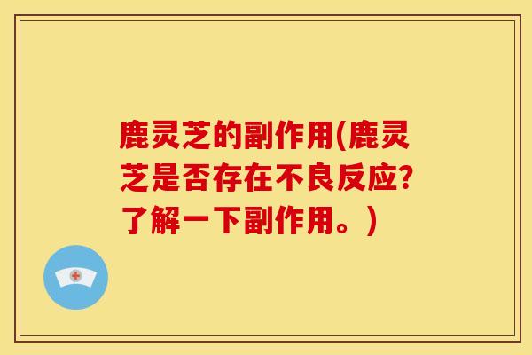 鹿灵芝的副作用(鹿灵芝是否存在不良反应?了解一下副作用。)