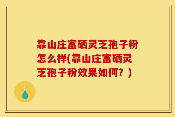 靠山庄富硒灵芝孢子粉怎么样(靠山庄富硒灵芝孢子粉效果如何?)