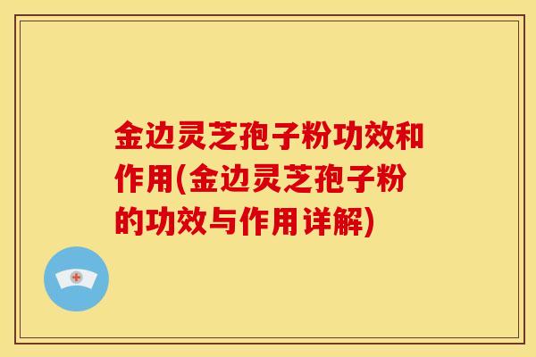 金边灵芝孢子粉功效和作用(金边灵芝孢子粉的功效与作用详解)