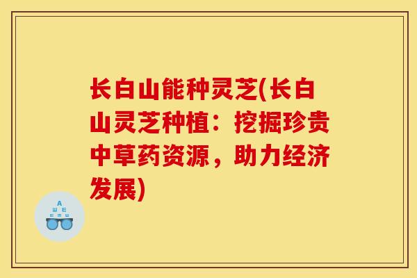 长白山能种灵芝(长白山灵芝种植：挖掘珍贵中草药资源，助力经济发展)