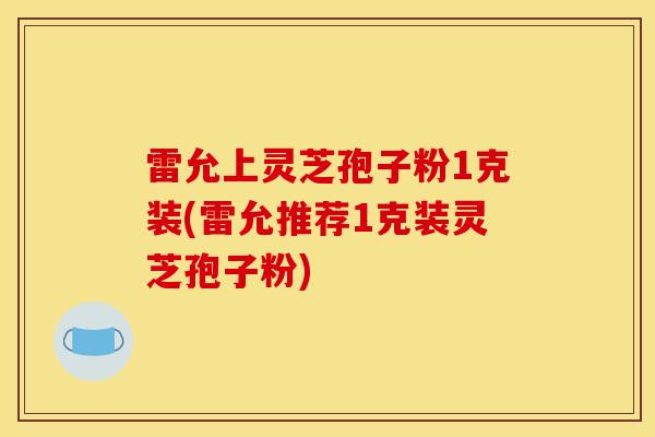 雷允上灵芝孢子粉1克装(雷允推荐1克装灵芝孢子粉)