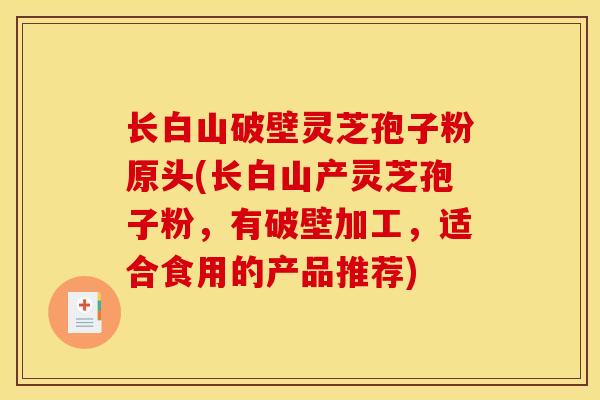长白山破壁灵芝孢子粉原头(长白山产灵芝孢子粉,有破壁加工,适合食用的产品推荐)