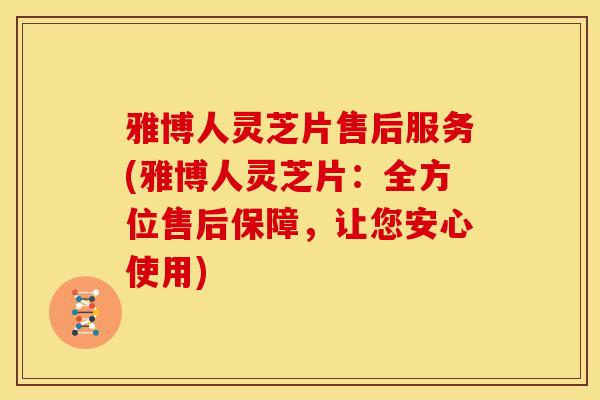 雅博人灵芝片售后服务(雅博人灵芝片：全方位售后保障，让您安心使用)