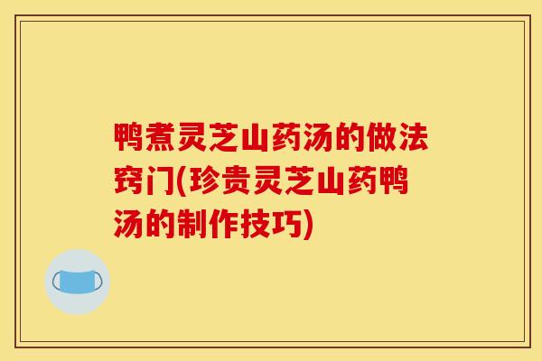 鸭煮灵芝山药汤的做法窍门(珍贵灵芝山药鸭汤的制作技巧)