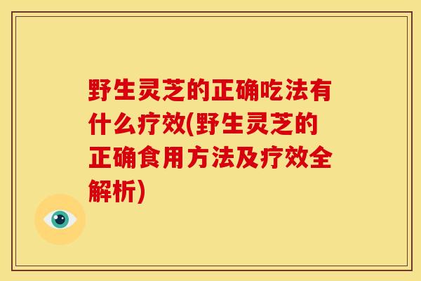 野生灵芝的正确吃法有什么疗效(野生灵芝的正确食用方法及疗效全解析)