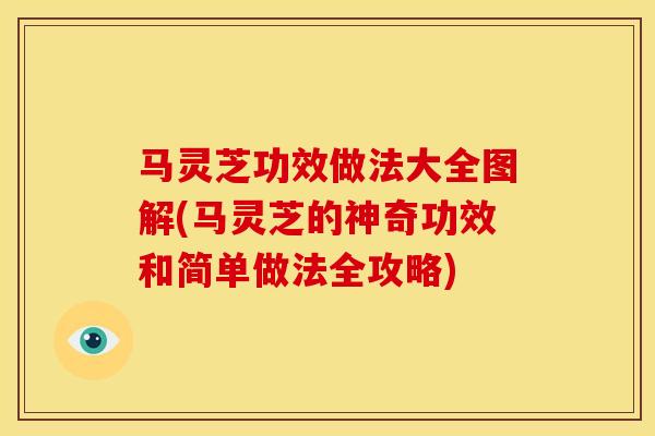马灵芝功效做法大全图解(马灵芝的神奇功效和简单做法全攻略)