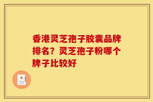 香港灵芝孢子胶囊品牌排名？灵芝孢子粉哪个牌子比较好