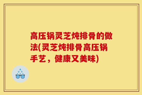 高压锅灵芝炖排骨的做法(灵芝炖排骨高压锅手艺，健康又美味)