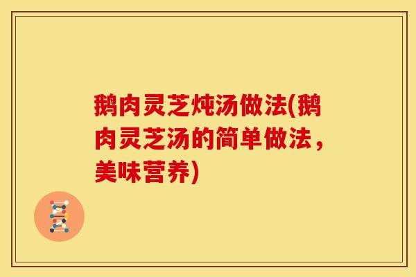 鹅肉灵芝炖汤做法(鹅肉灵芝汤的简单做法，美味营养)