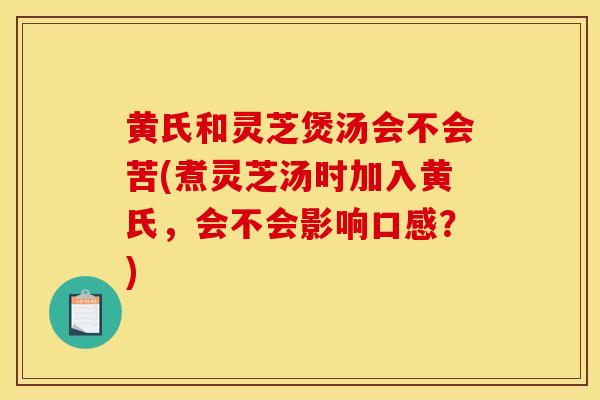 黄氏和灵芝煲汤会不会苦(煮灵芝汤时加入黄氏，会不会影响口感？)