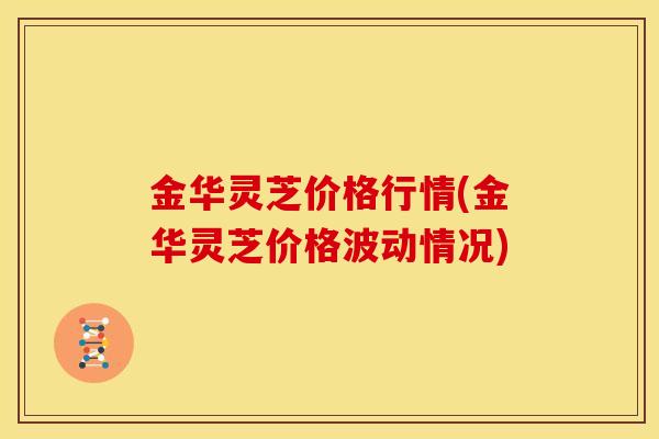 金华灵芝价格行情(金华灵芝价格波动情况)
