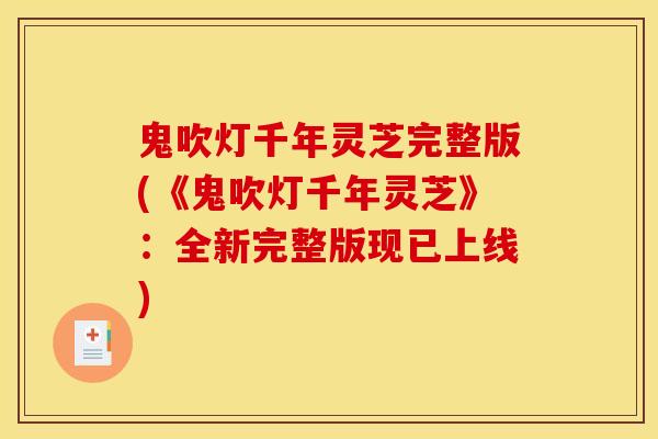 鬼吹灯千年灵芝完整版(《鬼吹灯千年灵芝》:全新完整版现已上线)