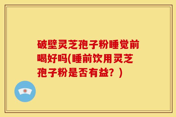 破壁灵芝孢子粉睡觉前喝好吗(睡前饮用灵芝孢子粉是否有益?)