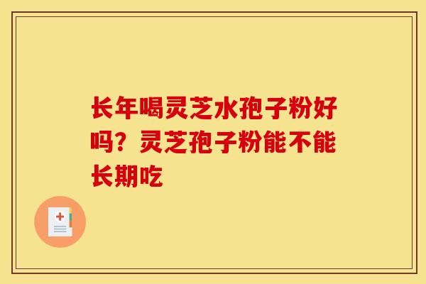 长年喝灵芝水孢子粉好吗?灵芝孢子粉能不能长期吃