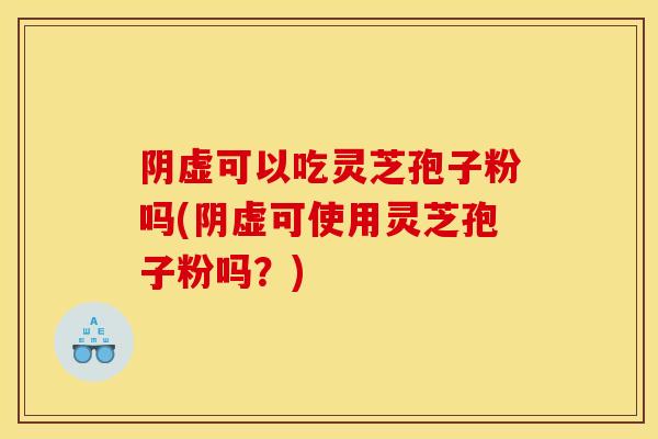 阴虚可以吃灵芝孢子粉吗(阴虚可使用灵芝孢子粉吗？)