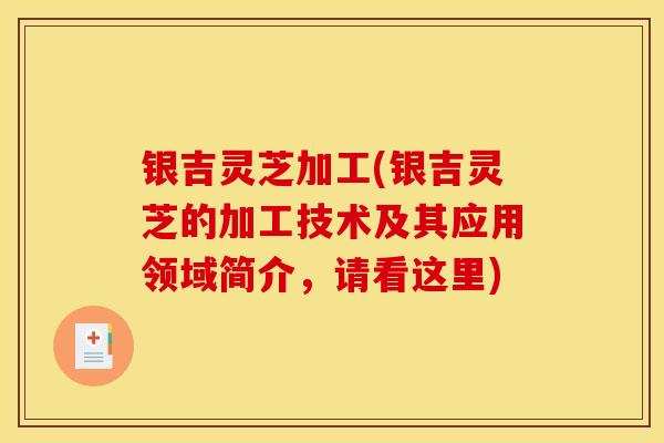 银吉灵芝加工(银吉灵芝的加工技术及其应用领域简介,请看这里)