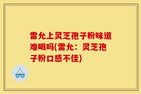 雷允上灵芝孢子粉味道难喝吗(雷允:灵芝孢子粉口感不佳)