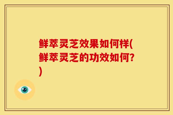 鲜萃灵芝效果如何样(鲜萃灵芝的功效如何?)