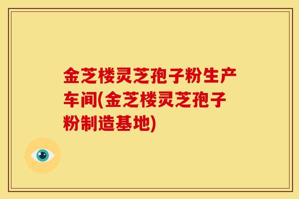 金芝楼灵芝孢子粉生产车间(金芝楼灵芝孢子粉制造基地)