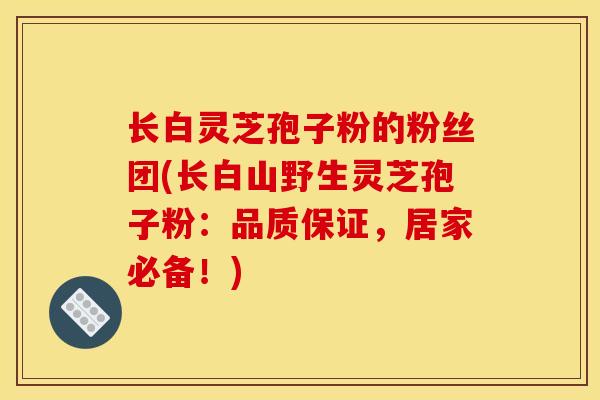 长白灵芝孢子粉的粉丝团(长白山野生灵芝孢子粉:品质保证,居家必备!)